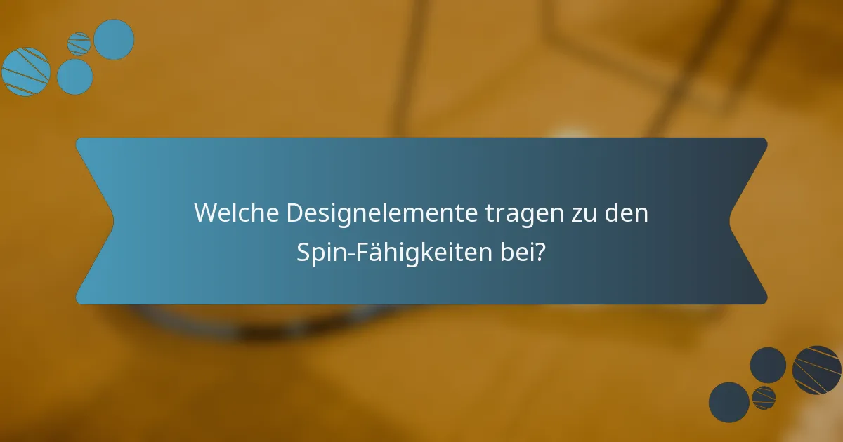 Welche Designelemente tragen zu den Spin-Fähigkeiten bei?