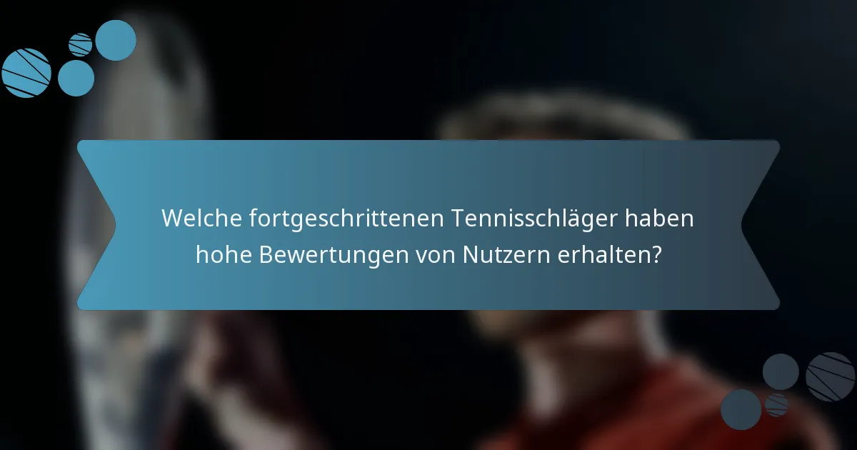 Welche fortgeschrittenen Tennisschläger haben hohe Bewertungen von Nutzern erhalten?
