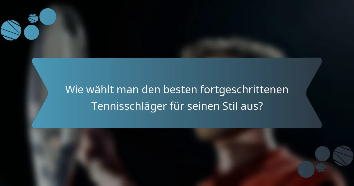 Wie wählt man den besten fortgeschrittenen Tennisschläger für seinen Stil aus?